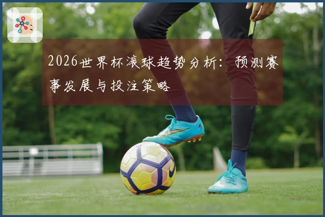 2026世界杯滚球趋势分析：预测赛事发展与投注策略