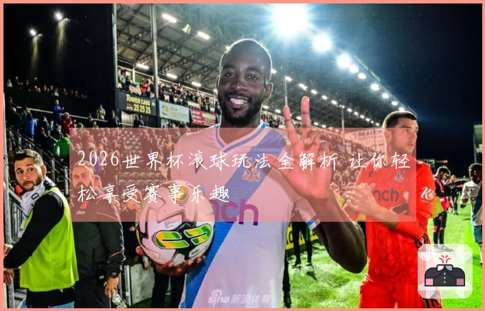 2026世界杯滚球玩法全解析 让你轻松享受赛事乐趣