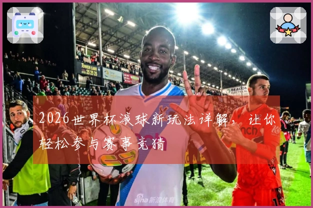 2026世界杯滚球新玩法详解，让你轻松参与赛事竞猜