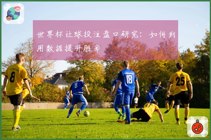 世界杯让球投注盘口研究：如何利用数据提升胜率