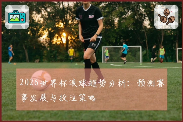 2026世界杯滚球趋势分析：预测赛事发展与投注策略